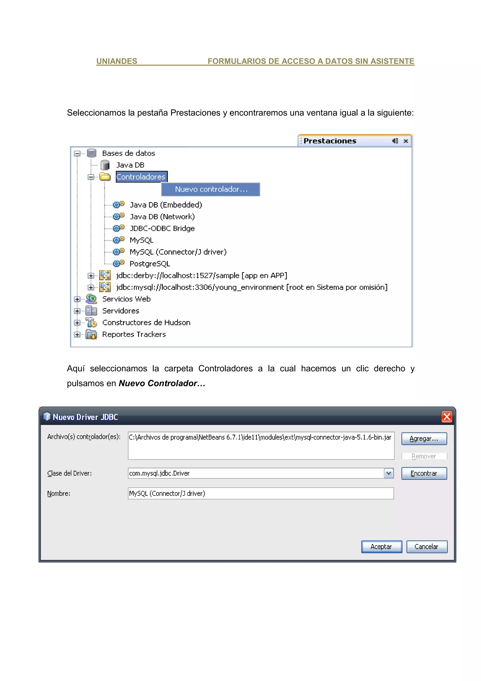 UNIANDES                    FORMULARIOS DE ACCESO A DATOS SIN ASISTENTE




Seleccionamos la pestaña Prestaciones y encontraremos una ventana igual a la siguiente:




Aquí seleccionamos la carpeta Controladores a la cual hacemos un clic derecho y
pulsamos en Nuevo Controlador…
 