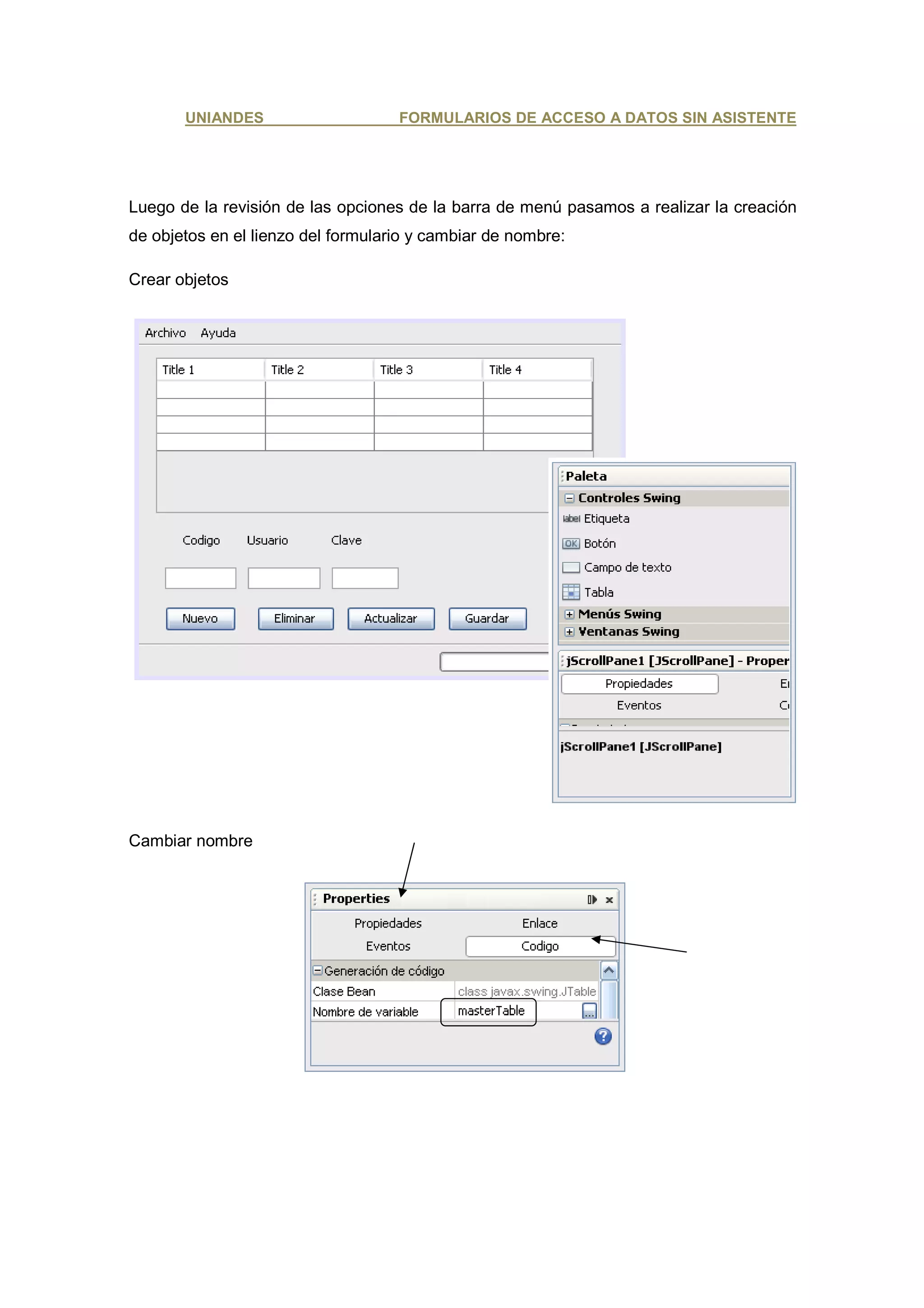 UNIANDES                     FORMULARIOS DE ACCESO A DATOS SIN ASISTENTE




Luego de la revisión de las opciones de la barra de menú pasamos a realizar la creación
de objetos en el lienzo del formulario y cambiar de nombre:

Crear objetos




Cambiar nombre
 