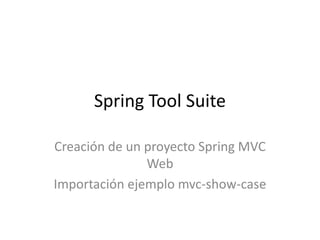 Spring Tool Suite

Creación de un proyecto Spring MVC
               Web
Importación ejemplo mvc-show-case
 