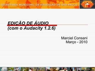 EDIÇÃO DE ÁUDIO (com o Audacity 1.2.6) Marciel Consani Março - 2010 