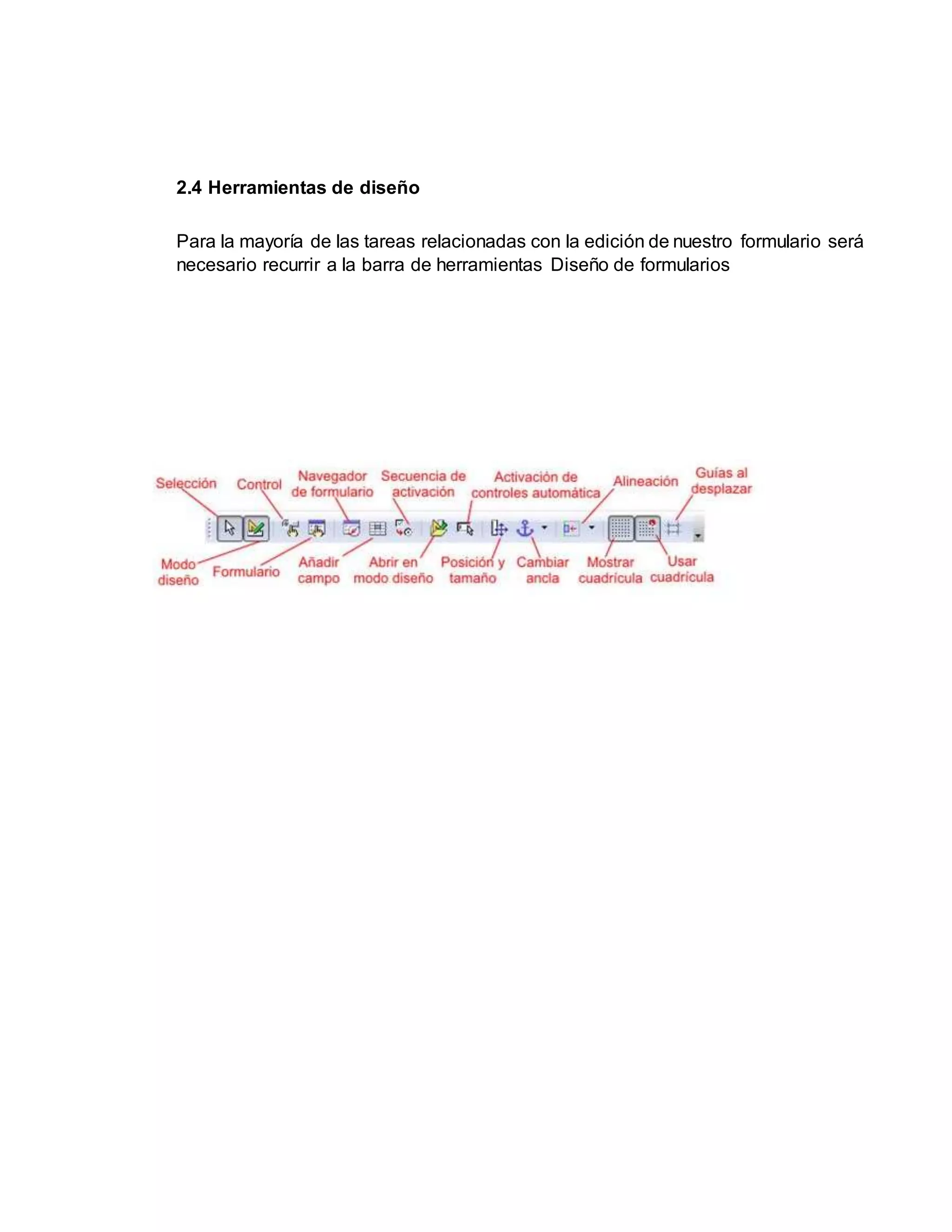 2.4 Herramientas de diseño
Para la mayoría de las tareas relacionadas con la edición de nuestro formulario será
necesario recurrir a la barra de herramientas Diseño de formularios
 