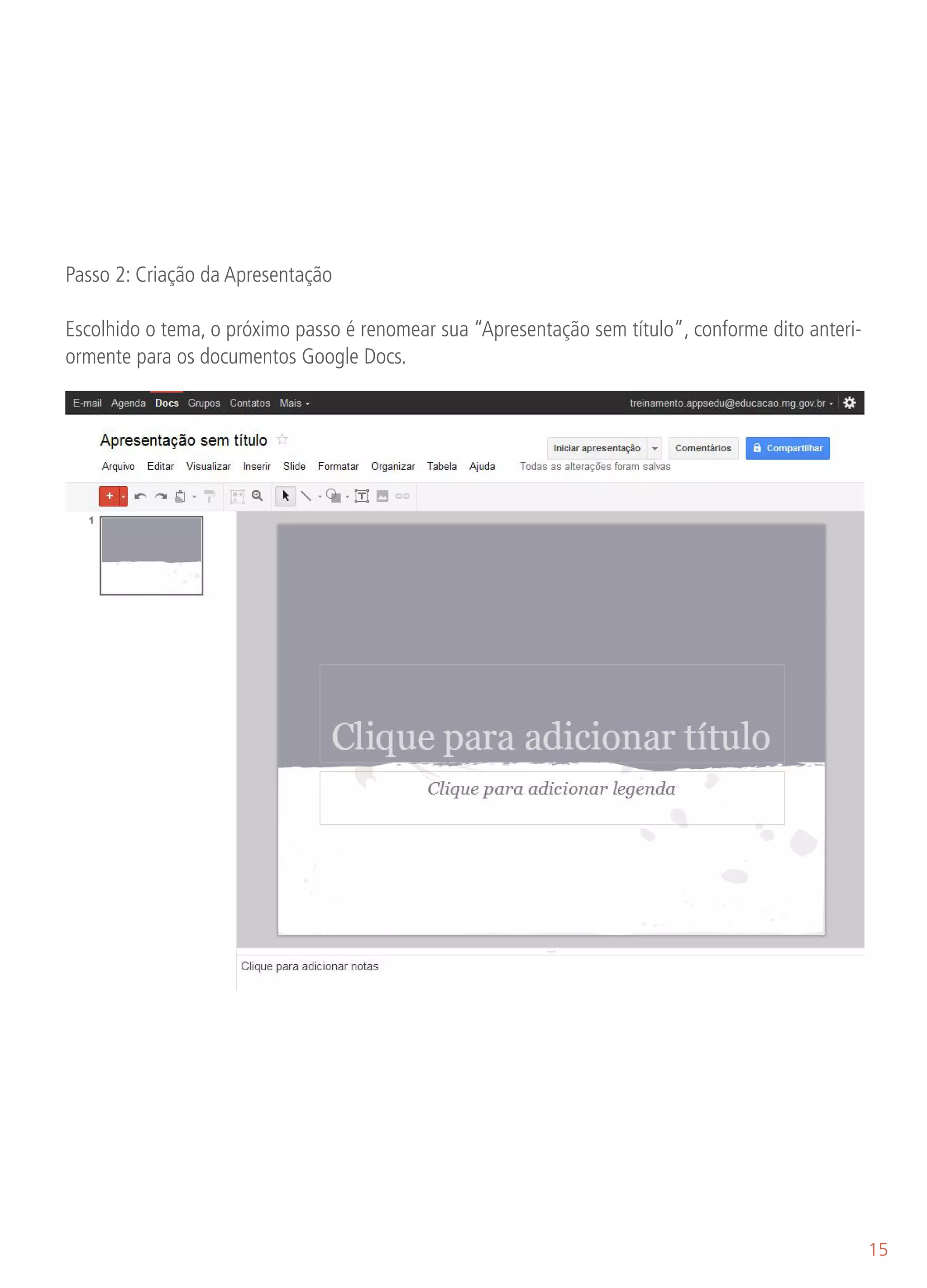 Passo 2: Criação da Apresentação

Escolhido o tema, o próximo passo é renomear sua “Apresentação sem título”, conforme dito anteri-
ormente para os documentos Google Docs.




                                                                                                    15
 