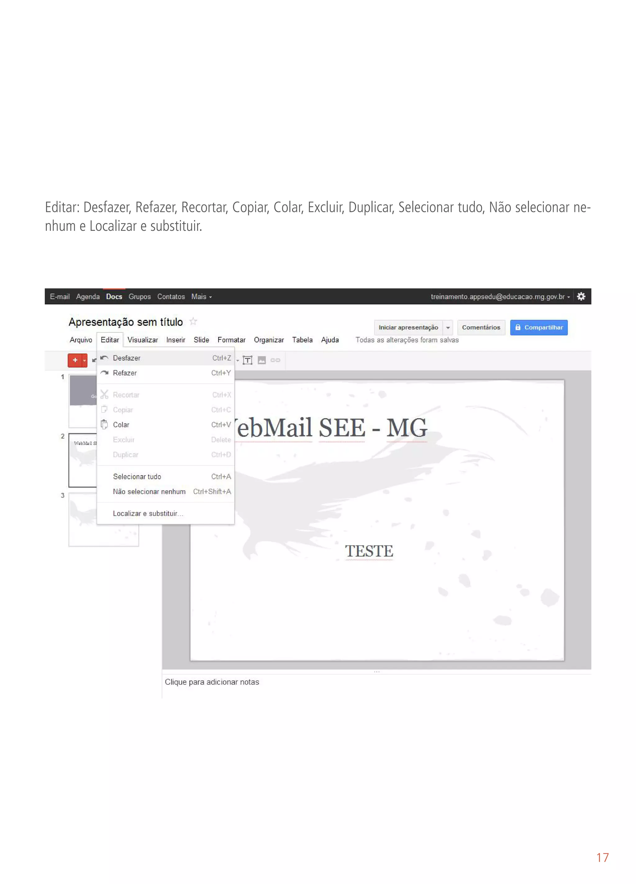 Editar: Desfazer, Refazer, Recortar, Copiar, Colar, Excluir, Duplicar, Selecionar tudo, Não selecionar ne-
nhum e Localizar e substituir.




                                                                                                             17
 