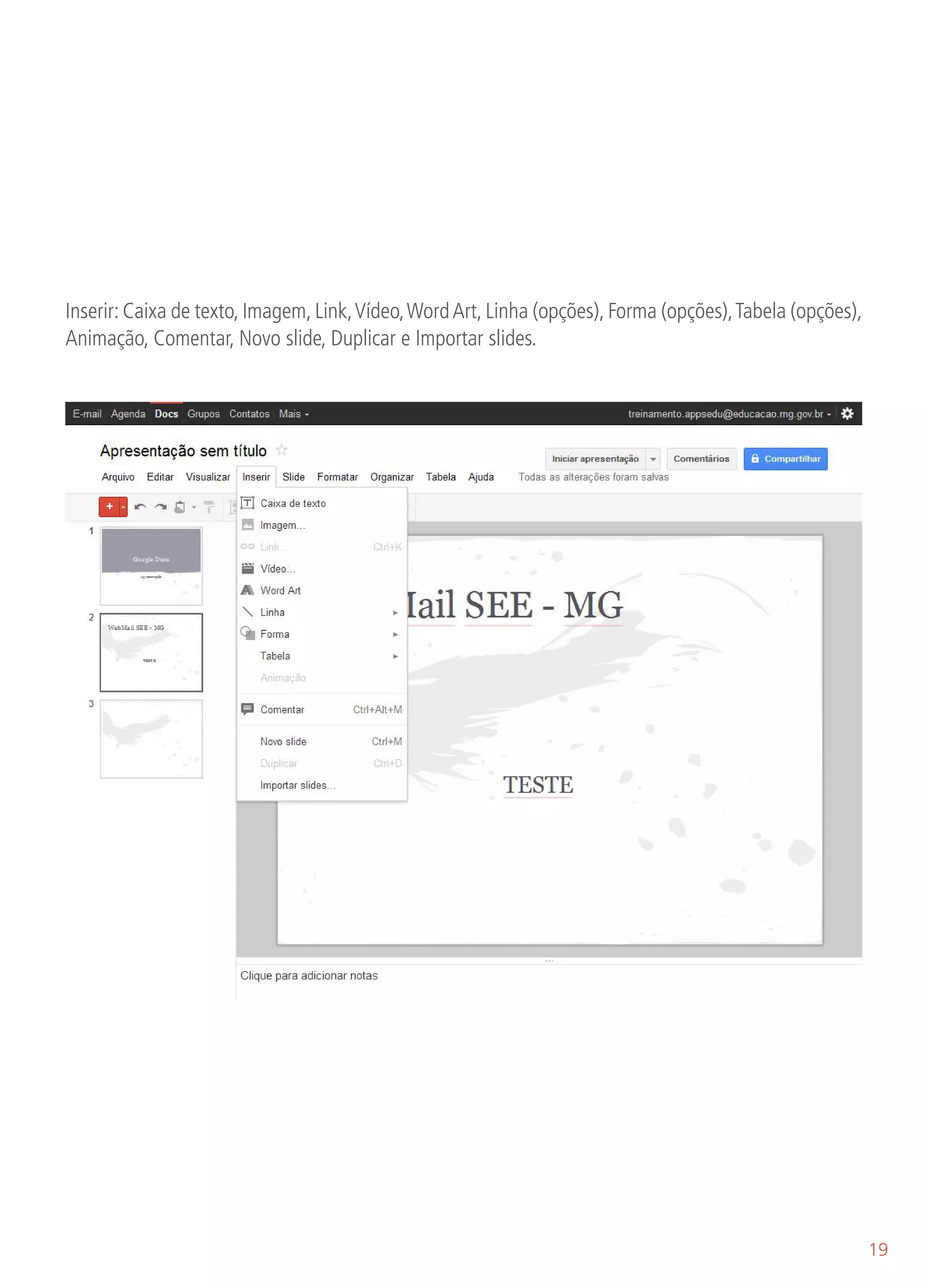 Inserir: Caixa de texto, Imagem, Link, Vídeo, Word Art, Linha (opções), Forma (opções), Tabela (opções),
Animação, Comentar, Novo slide, Duplicar e Importar slides.




                                                                                                           19
 
