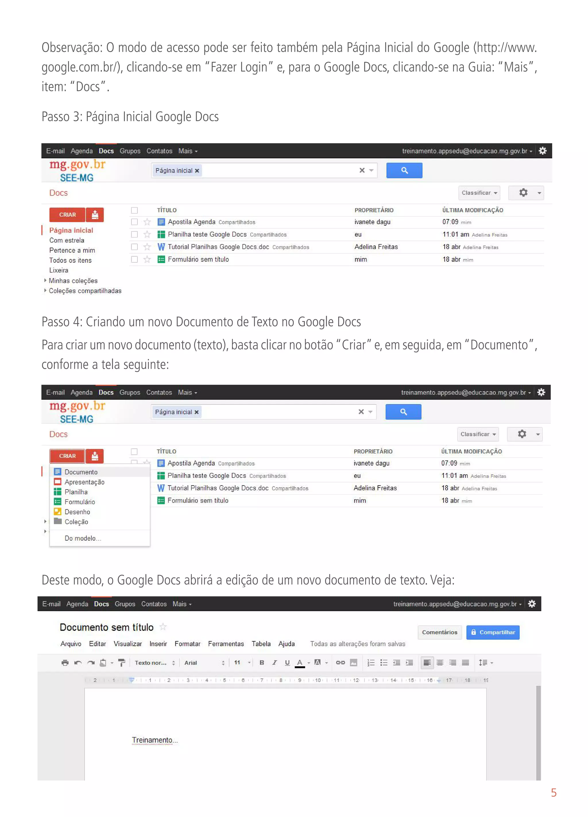 Observação: O modo de acesso pode ser feito também pela Página Inicial do Google (http://www.
google.com.br/), clicando-se em “Fazer Login” e, para o Google Docs, clicando-se na Guia: “Mais”,
item: “Docs”.

Passo 3: Página Inicial Google Docs




Passo 4: Criando um novo Documento de Texto no Google Docs
Para criar um novo documento (texto), basta clicar no botão “Criar” e, em seguida, em “Documento”,
conforme a tela seguinte:




Deste modo, o Google Docs abrirá a edição de um novo documento de texto. Veja:




                                                                                                     5
 
