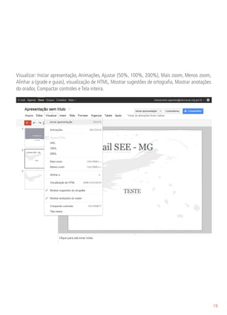 Visualizar: Iniciar apresentação, Animações, Ajustar (50%, 100%, 200%), Mais zoom, Menos zoom,
Alinhar a (grade e guias), visualização de HTML, Mostrar sugestões de ortografia, Mostrar anotações
do orador, Compactar controles e Tela inteira.




                                                                                                      18
 