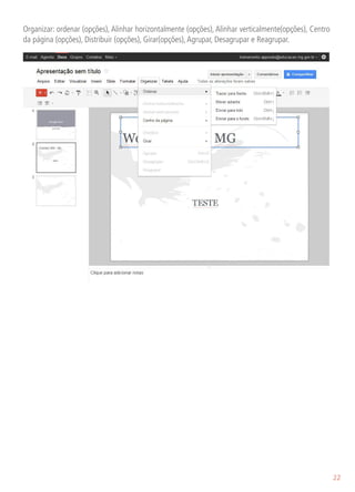 Organizar: ordenar (opções), Alinhar horizontalmente (opções), Alinhar verticalmente(opções), Centro
da página (opções), Distribuir (opções), Girar(opções), Agrupar, Desagrupar e Reagrupar.




                                                                                                       22
 