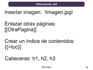 Información útil


Insertar imagen: !imagen.jpg!

Enlazar otras páginas:
[[OtraPagina]]

Crear un índice de contenidos:
{{>toc}}

Cabeceras: h1, h2, h3
                 @emergya        16
 