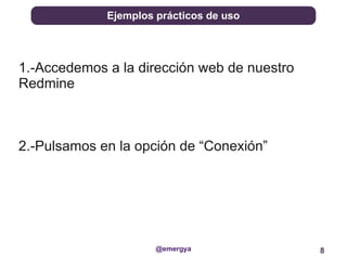 Ejemplos prácticos de uso




1.-Accedemos a la dirección web de nuestro
Redmine



2.-Pulsamos en la opción de “Conexión”




                      @emergya               8
 