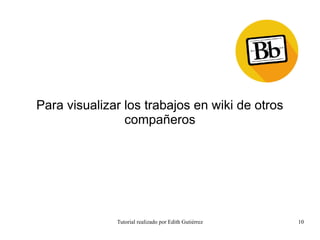 Tutorial realizado por Edith Gutiérrez 10
Para visualizar los trabajos en wiki de otros
compañeros
 