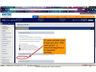 Tutorial realizado por Edith Gutiérrez 13
En esta pantalla picar
la liga que dice “Wiki
para grupo”, y
entonces llegamos a
la siguiente
pantalla....
 