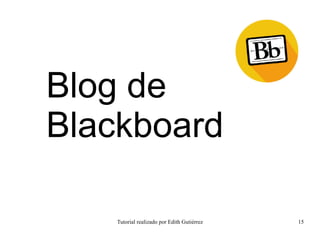 Tutorial realizado por Edith Gutiérrez 15
Blog de
Blackboard
 