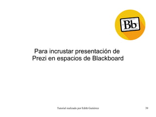 Tutorial realizado por Edith Gutiérrez 39
Para incrustar presentación de
Prezi en espacios de Blackboard
 