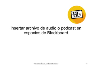 Tutorial realizado por Edith Gutiérrez 54
Insertar archivo de audio o podcast en
espacios de Blackboard
 