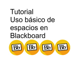 Tutorial
Uso básico de
espacios en
Blackboard
 