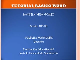 TUTORIAL BASICO WORD

    DANIELA VEGA GOMEZ



         Grado: 10º-05



     YOLEIDA MARTINEZ
          Docente

    Institución Educativa #2
  sede la Inmaculada San Martin
 