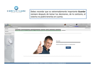 Debes recordar que es extremadamente importante Guardar
siempre después de tomar tus decisiones, de lo contrario, el
sistema no podrá tenerlas en cuenta.
 