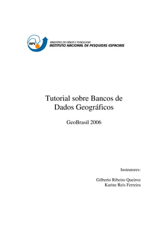 Tutorial sobre Bancos de
Dados Geográficos
GeoBrasil 2006
Instrutores:
Gilberto Ribeiro Queiroz
Karine Reis Ferreira
 