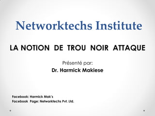 Networktechs Institute
LA NOTION DE TROU NOIR ATTAQUE
Présenté par:
Dr. Harmick Makiese
Facebook: Harmick Mak’s
Facebook Page: Networktechs Pvt. Ltd.
 