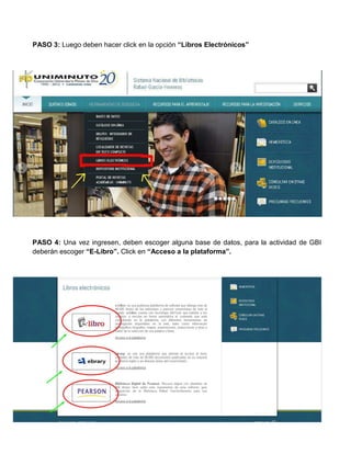 PASO 3: Luego deben hacer click en la opción
PASO 4: Una vez ingresen, deben escoger alguna
deberán escoger “E-Libro”. Click en
deben hacer click en la opción “Libros Electrónicos”
vez ingresen, deben escoger alguna base de datos, para la actividad de GBI
Click en “Acceso a la plataforma”.
de datos, para la actividad de GBI
 