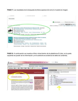 PASO 7: Los resultados de la búsqueda de libros aparece tal como lo muestra la imagen.
PASO 8: A continuación se muestra el libro virtual dentro de la plataforma E-Libro, en la parte
izquierda se puede ver la información y en la derecha es evidencia la tabla de contenido.
 