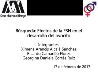 Búsqueda: Efectos de la FSH en el
desarrollo del ovocito
Integrantes:
Ximena Arencis Alcalá Sánchez
Ricardo Camarillo Flores
Georgina Daniela Cortés Ruiz
17 de febrero de 2017
 