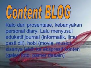 Kalo dari prosentase, kebanyakan personal diary. Lalu menyusul edukatif journal (informatik, ilmu pasti dll), hobi (movie, music), sisanya lebih ke ekspresif konten (galeri foto, pamer desain) Content BLOG 