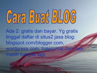 Ada 2: gratis dan bayar. Yg gratis tinggal daftar di situs2 jasa blog: blogspot.com/blogger.com, wordpress.com, livejournal.com dan masih banyak lagi.  Cara Buat BLOG 