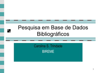 1
Pesquisa em Base de Dados
Bibliográficos
Carolina S. Trindade
BIREME
 