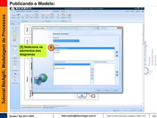 Tutorial BizAgi®, Modelagem de Processos

Publicando o Modelo:

[5] Selecione os
elementos dos
diagramas

Versão 7 Set 2013 | RFS

5

rildo.santos@etecnologia.com.br

Todos os direitos reservados e protegidos © 2006 e 2013

103

 
