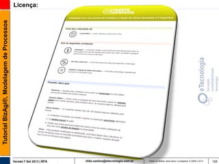 Tutorial BizAgi®, Modelagem de Processos

Licença:

Versão 7 Set 2013 | RFS

rildo.santos@etecnologia.com.br

Todos os direitos reservados e protegidos © 2006 e 2013

158

 