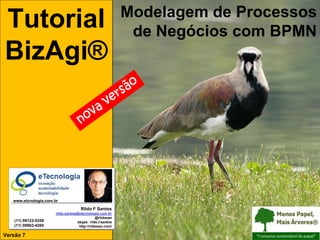 Tutorial BizAgi®, Modelagem de Processos

Tutorial
BizAgi®

Modelagem de Processos
de Negócios com BPMN

www.etcnologia.com.br

Rildo F Santos
(11) 99123-5358
(11) 99962-4260

rildo.santos@etecnologia.com.br
@rildosan
skype: rildo.f.santos
http://rildosan.com/

Versão 7
Versão 7 Set 2013 | RFS

rildo.santos@etecnologia.com.br

Todos os direitos reservados e protegidos © 2006 e 2013

 
