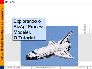 Tutorial BizAgi®, Modelagem de Processos

2ª. Parte

Explorando o
BizAgi Process
Modeler.
O Tutorial

Versão 7 Set 2013 | RFS

rildo.santos@etecnologia.com.br

Todos os direitos reservados e protegidos © 2006 e 2013

19

 
