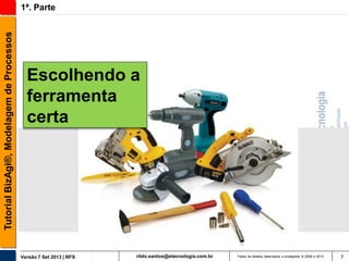 Tutorial BizAgi®, Modelagem de Processos

1ª. Parte

Escolhendo a
ferramenta
certa

Versão 7 Set 2013 | RFS

rildo.santos@etecnologia.com.br

Todos os direitos reservados e protegidos © 2006 e 2013

7

 