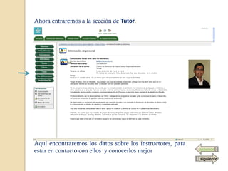 Ahora entraremos a la sección de Tutor.




Aquí encontraremos los datos sobre los instructores, para
estar en contacto con ellos y conocerlos mejor              anterior

                                                            siguiente
 