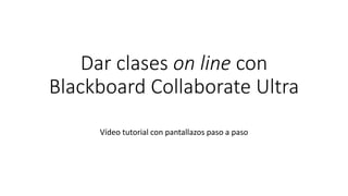Dar clases on line con
Blackboard Collaborate Ultra
Vídeo tutorial con pantallazos paso a paso
 