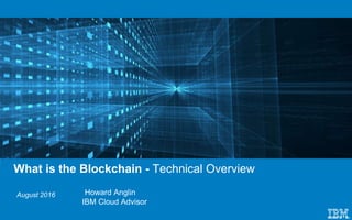 August 2016
What is the Blockchain - Technical Overview
Howard Anglin
IBM Cloud Advisor
 