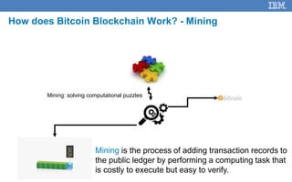 16
How does Bitcoin Blockchain Work? - Mining
Mining: solving computational puzzles
Mining is the process of adding transaction records to
the public ledger by performing a computing task that
is costly to execute but easy to verify.
 