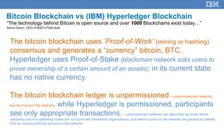 37
Bitcoin Blockchain vs (IBM) Hyperledger Blockchain
The bitcoin blockchain uses ‘Proof-of-Work’ (mining or hashing)
cons...