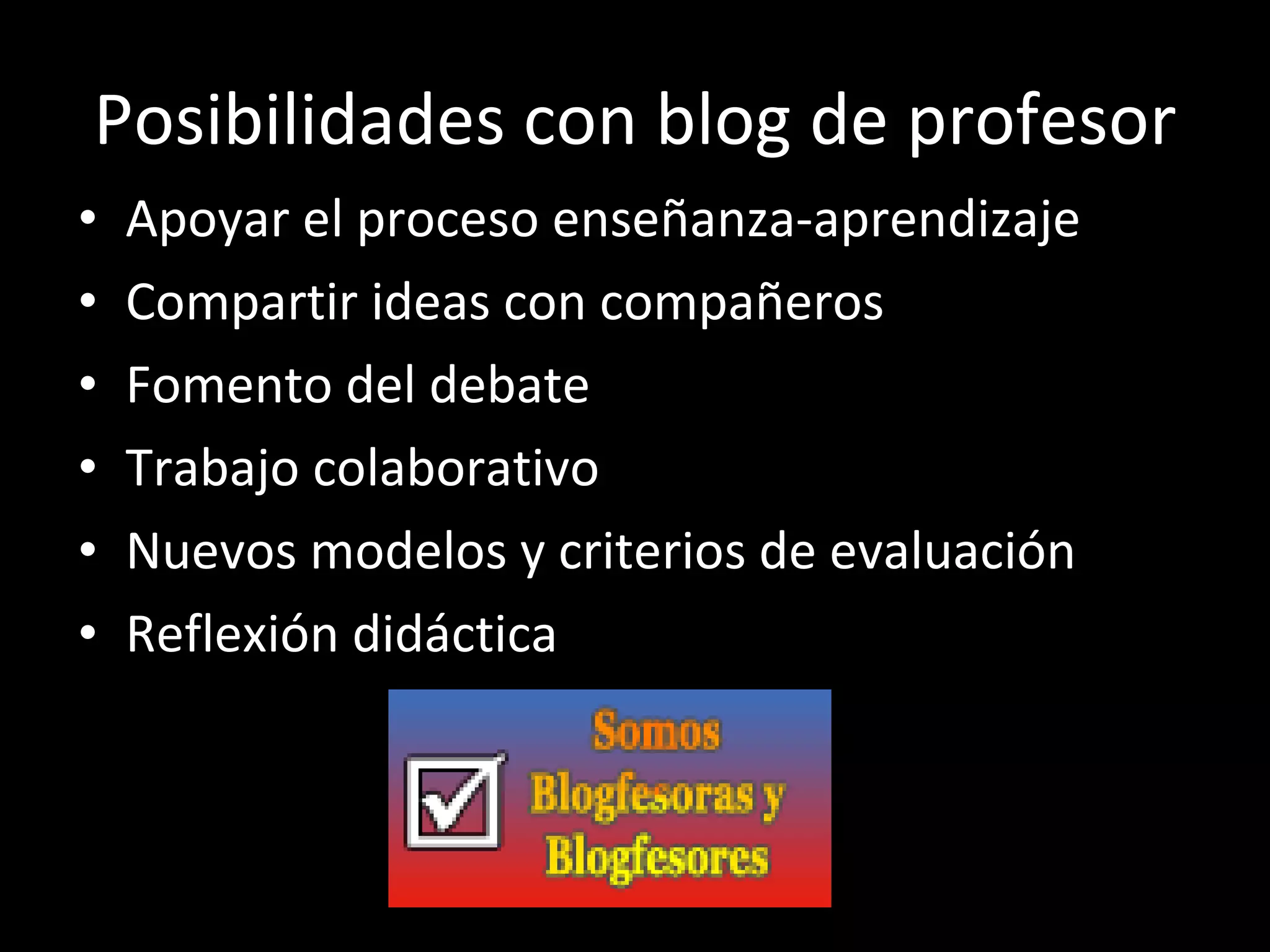 Posibilidades con blog de profesor Apoyar el proceso enseñanza-aprendizaje Compartir ideas con compañeros Fomento del debate Trabajo colaborativo Nuevos modelos y criterios de evaluación Reflexión didáctica 