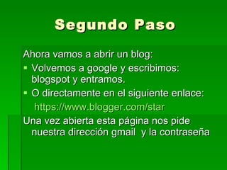 Segundo Paso Ahora vamos a abrir un blog: Volvemos a google y escribimos: blogspot y entramos. O directamente en el siguiente enlace: https://www.blogger.com/star Una vez abierta esta página nos pide nuestra dirección gmail  y la contraseña 