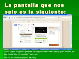 La pantalla que nos sale es la siguiente: Ahora debes elegir una plantilla, esta operación no debe preocuparte mucho, se puede cambiar en cualquier momento. Pincha en continuar (flecha naranja). 