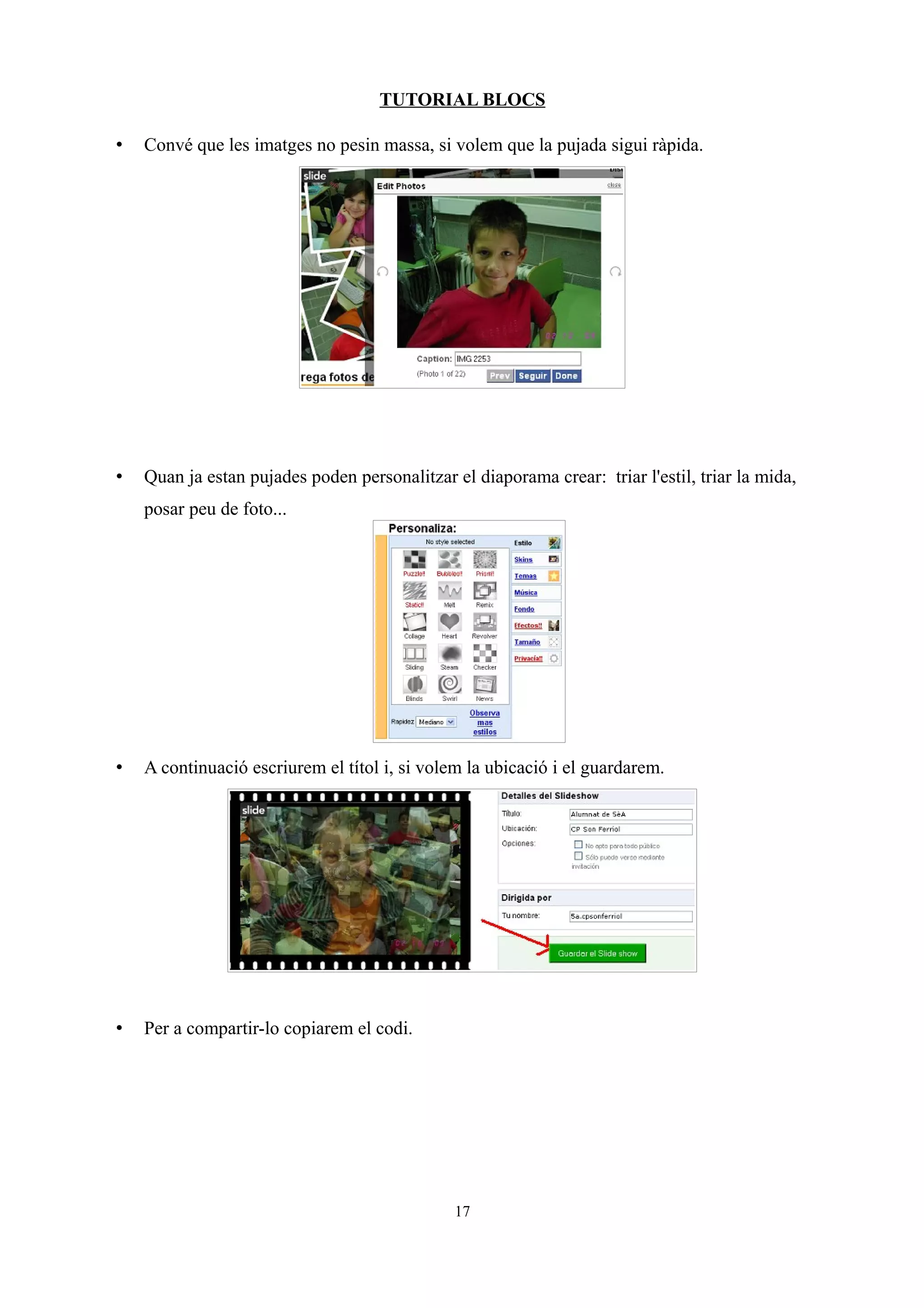 TUTORIAL BLOCS
• Convé que les imatges no pesin massa, si volem que la pujada sigui ràpida.
• Quan ja estan pujades poden personalitzar el diaporama crear: triar l'estil, triar la mida,
posar peu de foto...
• A continuació escriurem el títol i, si volem la ubicació i el guardarem.
• Per a compartir-lo copiarem el codi.
17
 