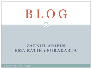 ZAENUL ARIFIN
SMA BATIK 1 SURAKARTA
by Zaenul Arifin SMA Batik 1 Solo 2010
1
B L O G
 