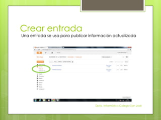 Crear entrada
Una entrada se usa para publicar información actualizada




                                    Dpto. Informática Colegio San José
 