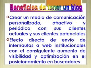 Crear un medio de comunicación
personalizado, atractivo y
periódico con sus clientes
actuales y sus clientes potenciales
Efecto directo de envío de
internautas a web institucionales
con el consiguiente aumento de
visibilidad y optimización en el
posicionamiento en buscadores
 