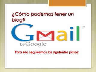 ¿Cómo podemos tener un¿Cómo podemos tener un
blog?blog?
 Primero hay que tener una cuenta en:Primero hay que tener una cuenta en:
Para eso seguiremos los siguientes pasos:Para eso seguiremos los siguientes pasos:
 