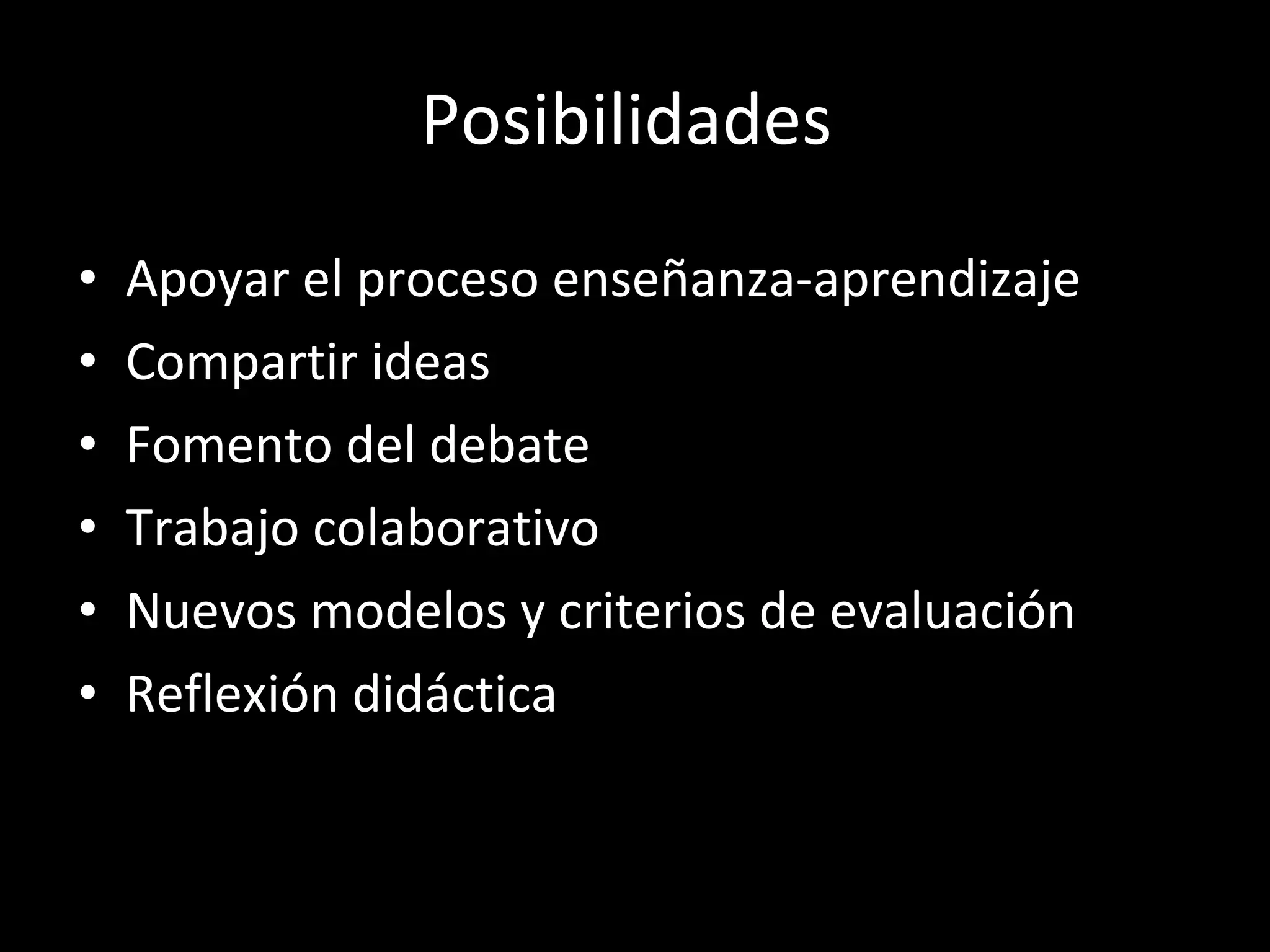 Posibilidades  Apoyar el proceso enseñanza-aprendizaje Compartir ideas  Fomento del debate Trabajo colaborativo Nuevos modelos y criterios de evaluación Reflexión didáctica 