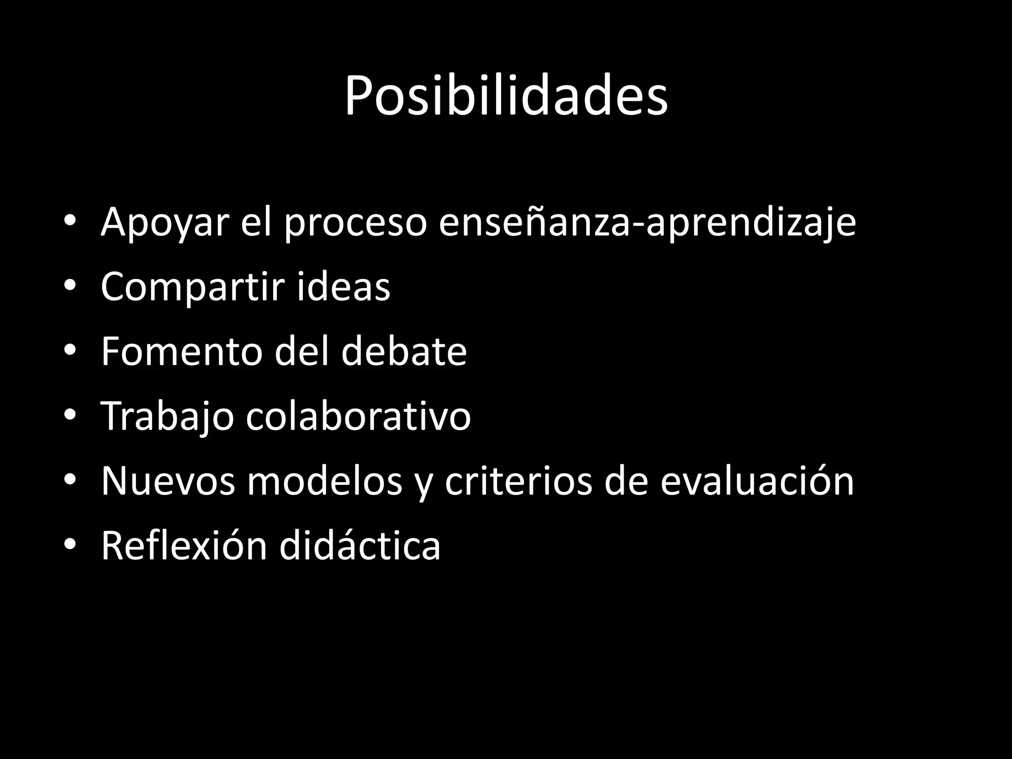 Posibilidades
•   Apoyar el proceso enseñanza-aprendizaje
•   Compartir ideas
•   Fomento del debate
•   Trabajo colaborativo
•   Nuevos modelos y criterios de evaluación
•   Reflexión didáctica
 
