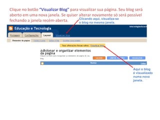 Clique no botão  “Visualizar Blog”  para visualizar sua página. Seu blog será aberto em uma nova janela. Se quiser alterar novamente só será possível fechando a janela recém-aberta. Clicando aqui, visualiza-se o blog na mesma janela. Aqui o blog é visualizado numa nova janela. 